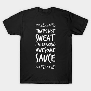 That's not sweat I'm leaking awesome sauce T-Shirt